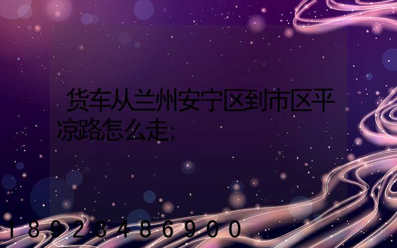 货车从兰州安宁区到市区平凉路怎么走