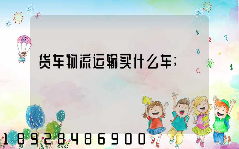 货车物流运输买什么车