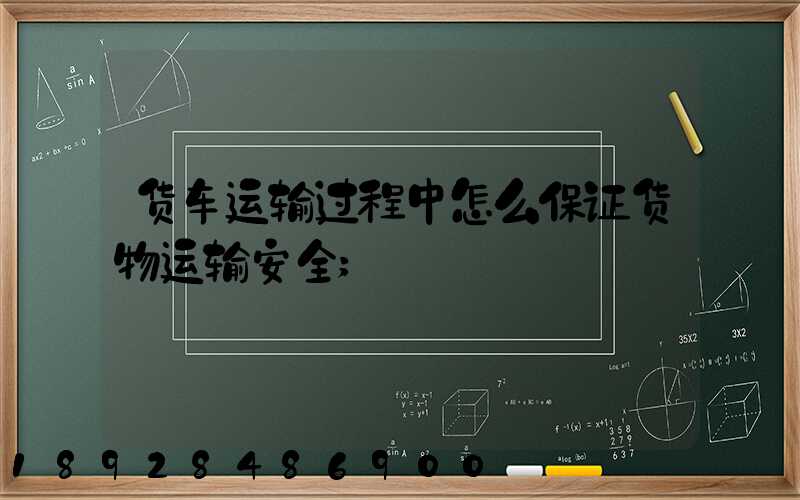 货车运输过程中怎么保证货物运输安全