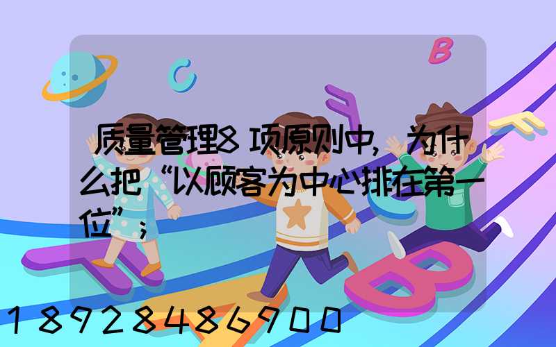 质量管理8项原则中,为什么把“以顾客为中心排在第一位”