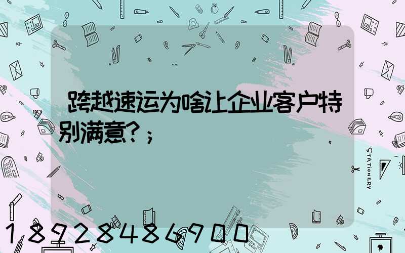 跨越速运为啥让企业客户特别满意？