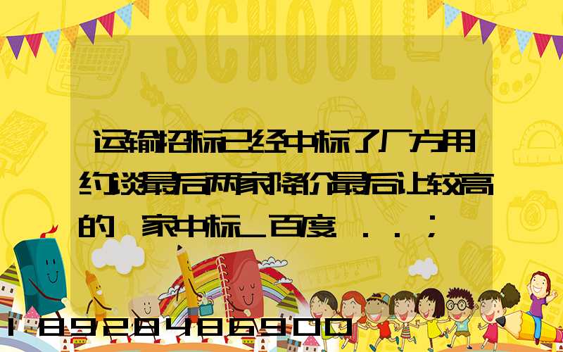 运输招标已经中标了厂方用约谈最后两家降价最后让较高的一家中标_百度...
