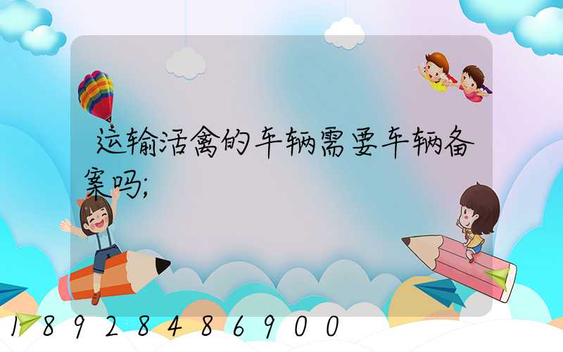运输活禽的车辆需要车辆备案吗