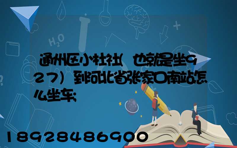 通州区小杜社(也就是坐927)到河北省张家口南站怎么坐车