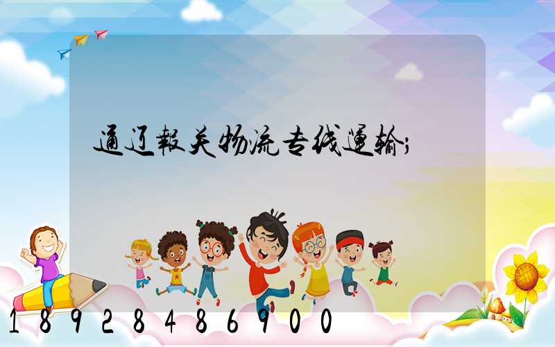 通辽报关物流专线运输