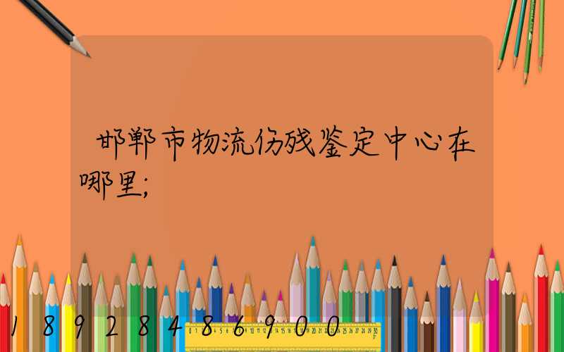 邯郸市物流伤残鉴定中心在哪里