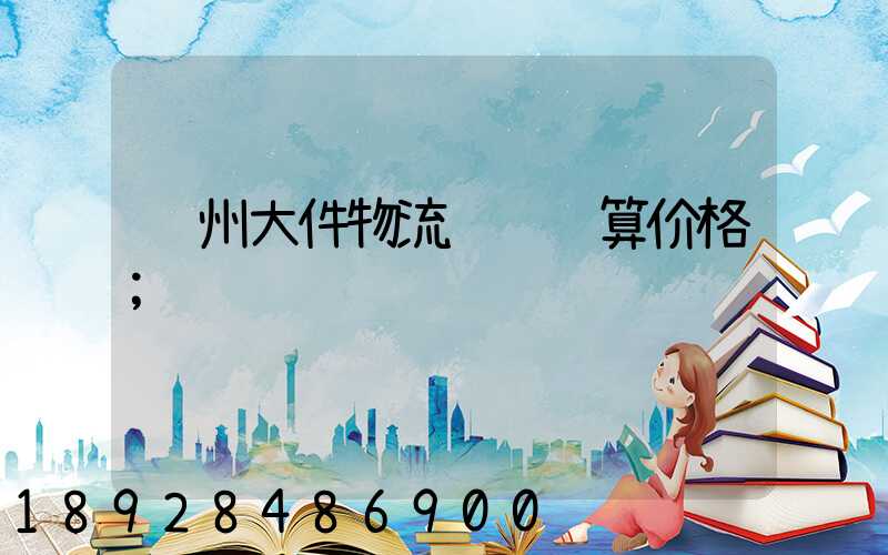 郑州大件物流运输预算价格