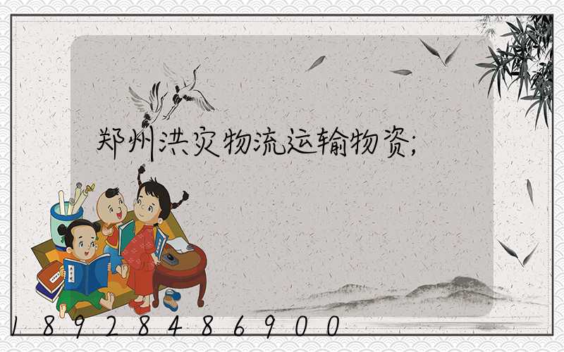 郑州洪灾物流运输物资