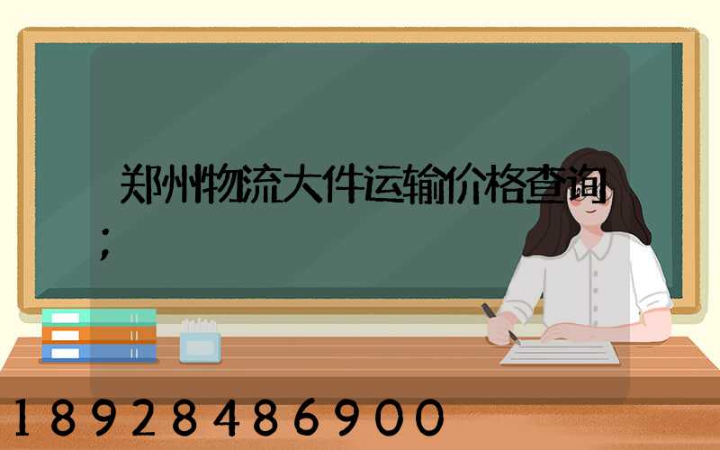 郑州物流大件运输价格查询