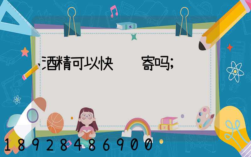 酒精可以快递邮寄吗