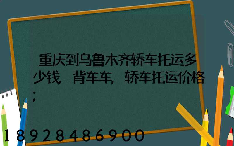 重庆到乌鲁木齐轿车托运多少钱,背车车,轿车托运价格