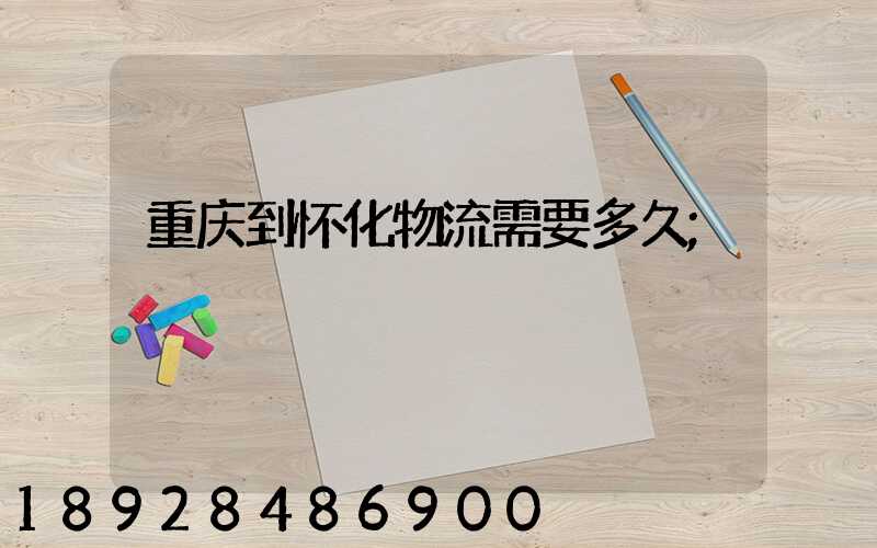 重庆到怀化物流需要多久