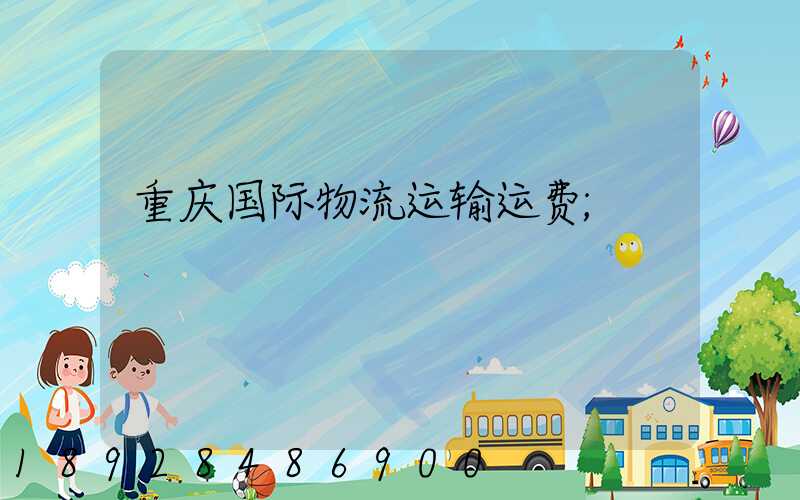 重庆国际物流运输运费