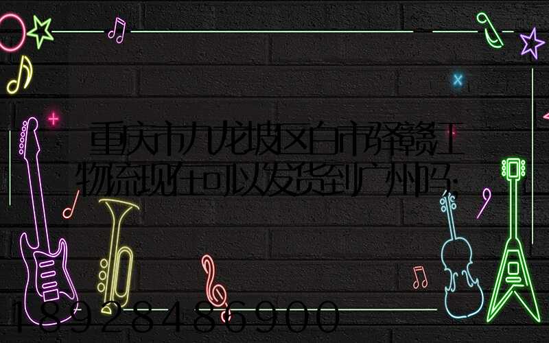 重庆市九龙坡区白市驿赣江物流现在可以发货到广州吗