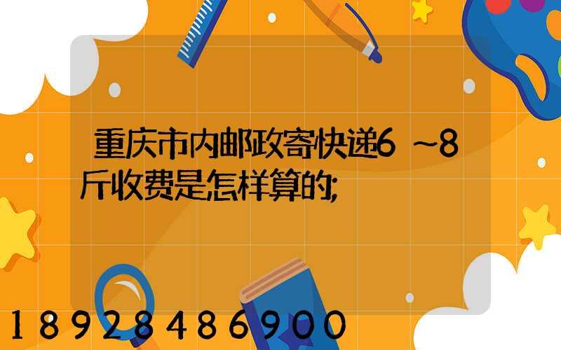 重庆市内邮政寄快递6～8斤收费是怎样算的