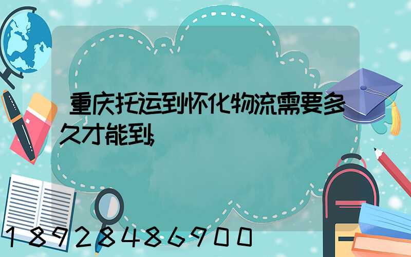 重庆托运到怀化物流需要多久才能到