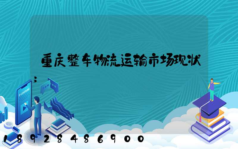 重庆整车物流运输市场现状