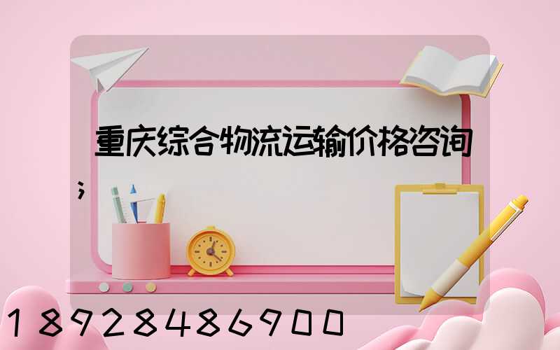 重庆综合物流运输价格咨询