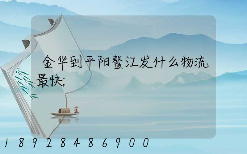 金华到平阳鳌江发什么物流最快