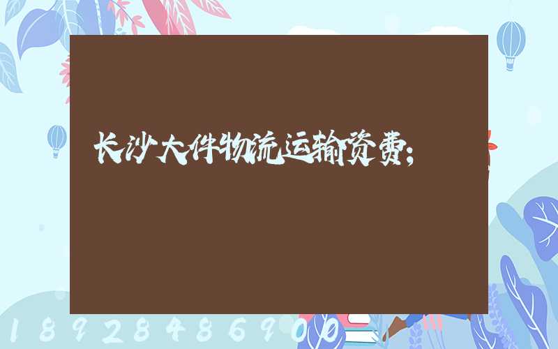 长沙大件物流运输资费