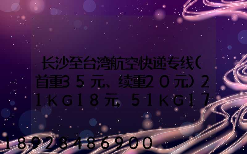 长沙至台湾航空快递专线(首重35元、续重20元)21KG18元,51KG17元...