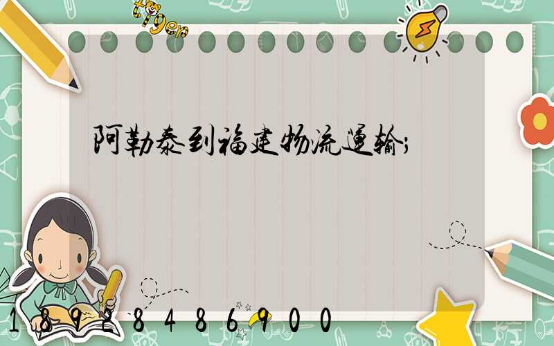 阿勒泰到福建物流运输