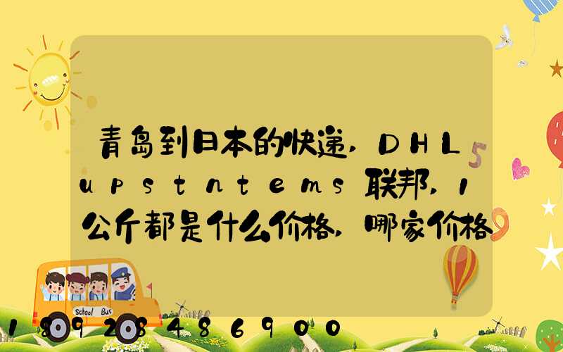 青岛到日本的快递,DHLupstntems联邦,1公斤都是什么价格,哪家价格...