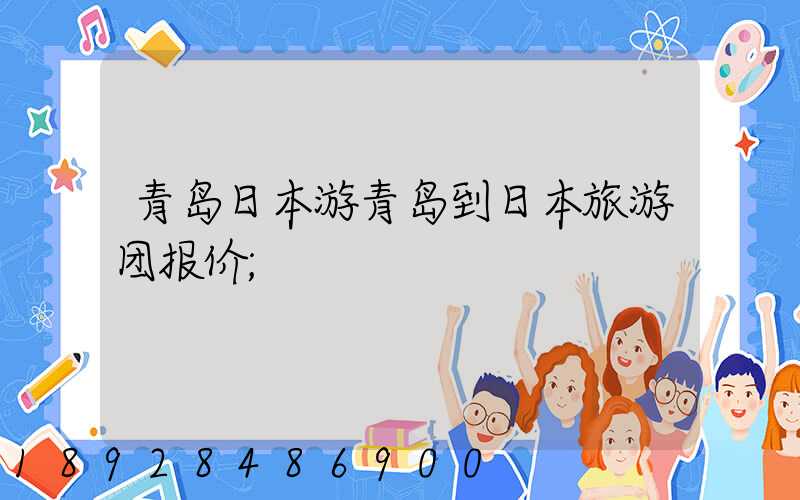 青岛日本游青岛到日本旅游团报价