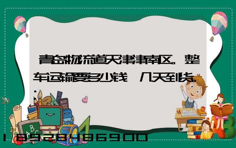 青岛物流道天津津南区。整车运输要多少钱,几天到货。