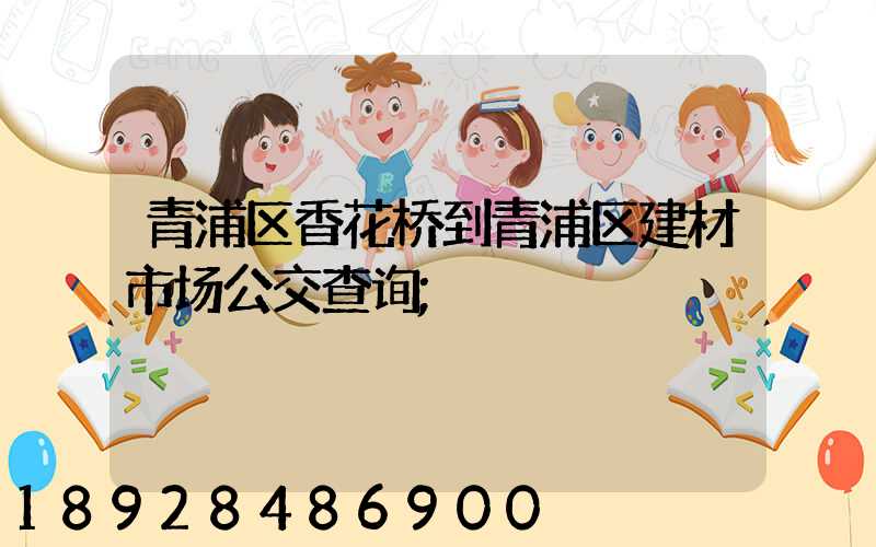 青浦区香花桥到青浦区建材市场公交查询