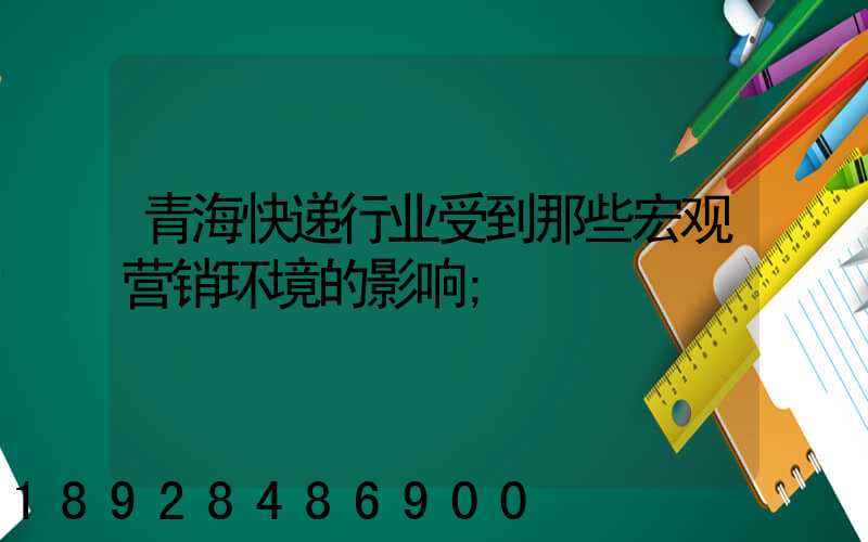 青海快递行业受到那些宏观营销环境的影响