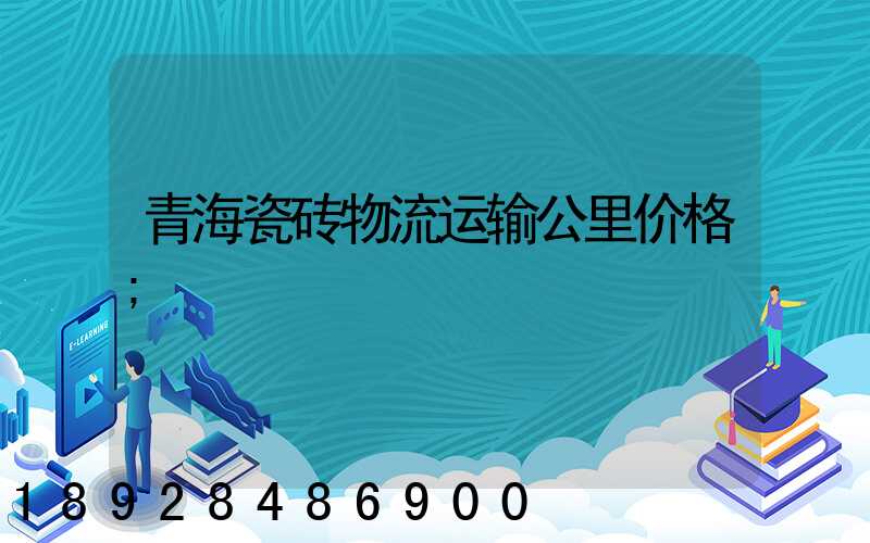 青海瓷砖物流运输公里价格