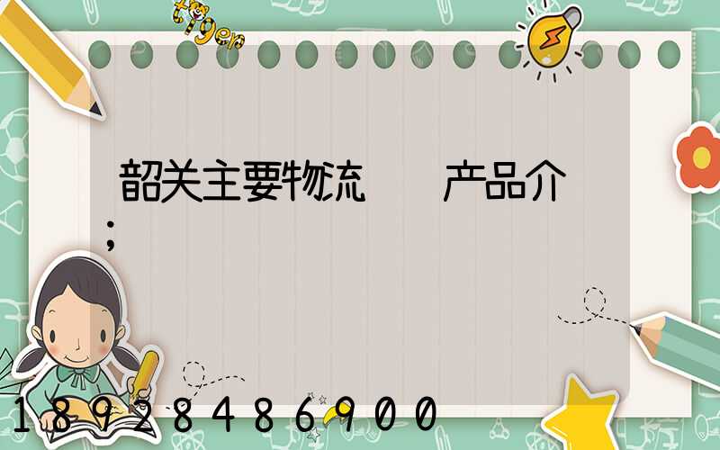 韶关主要物流运输产品介绍