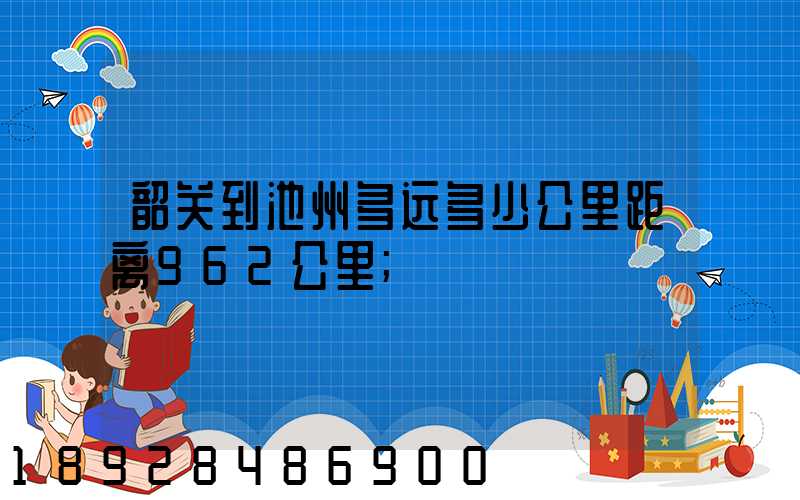 韶关到池州多远多少公里距离962公里