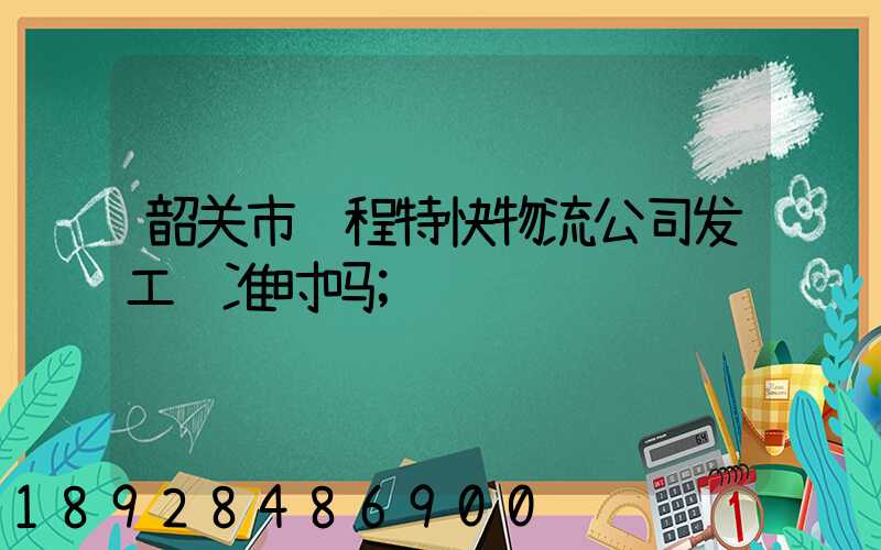 韶关市鸿程特快物流公司发工资准时吗