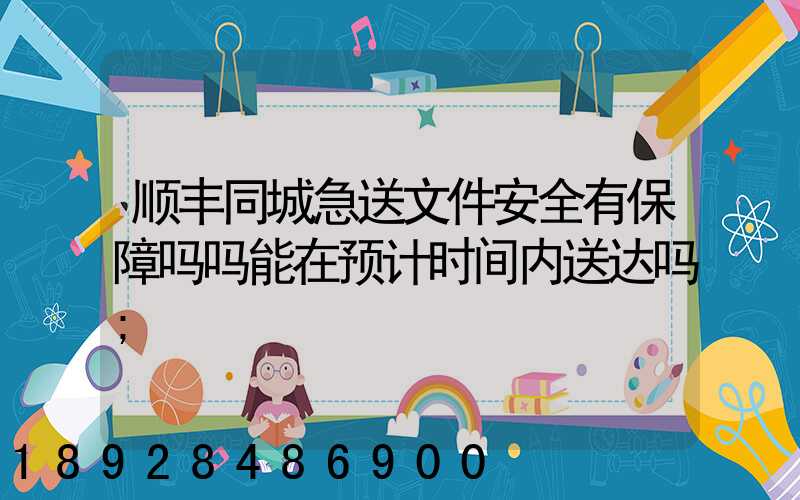 顺丰同城急送文件安全有保障吗吗能在预计时间内送达吗