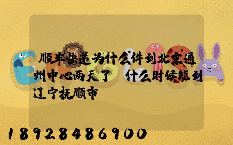 顺丰快递为什么件到北京通州中心两天了,什么时候能到辽宁抚顺市