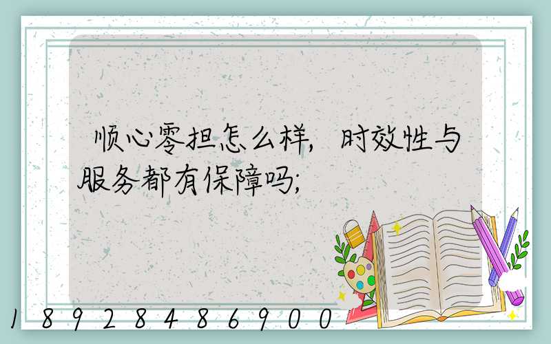顺心零担怎么样,时效性与服务都有保障吗