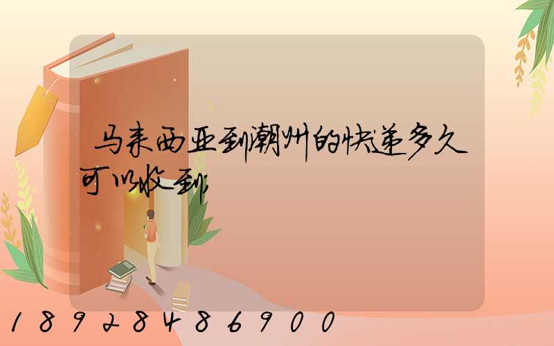 马来西亚到潮州的快递多久可以收到