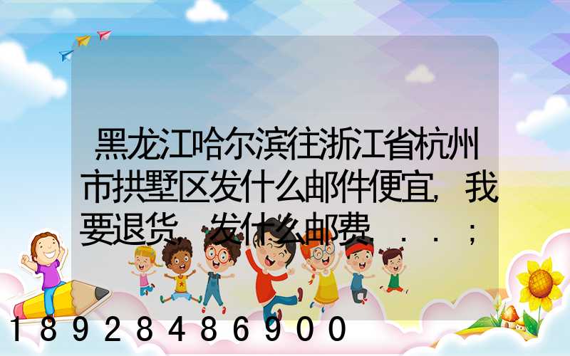 黑龙江哈尔滨往浙江省杭州市拱墅区发什么邮件便宜,我要退货,发什么邮费...