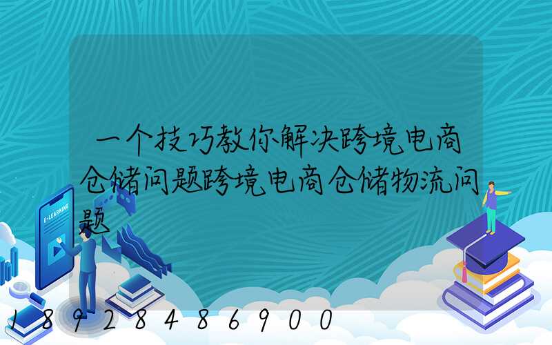 一个技巧教你解决跨境电商仓储问题跨境电商仓储物流问题