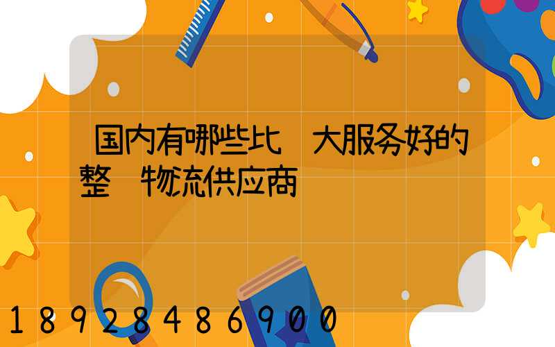 国内有哪些比较大服务好的整车物流供应商