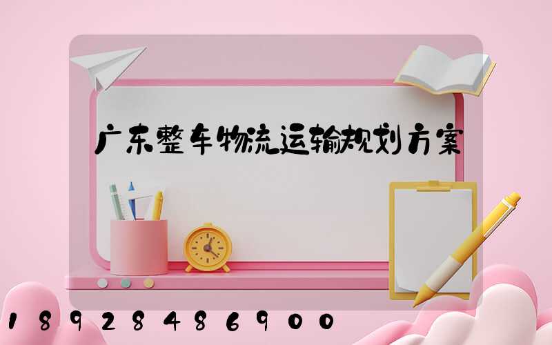 广东整车物流运输规划方案