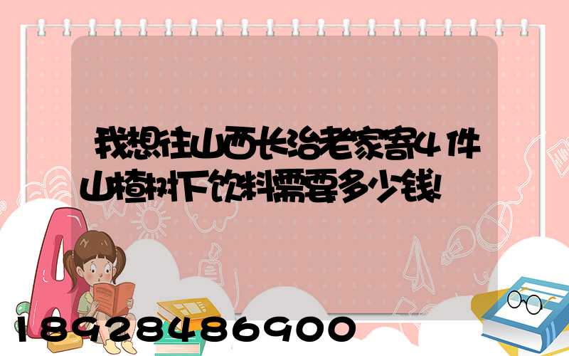 我想往山西长治老家寄4件山楂树下饮料需要多少钱!