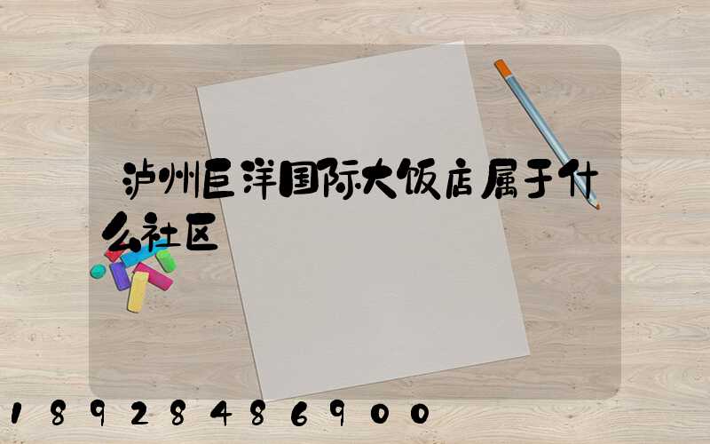 泸州巨洋国际大饭店属于什么社区