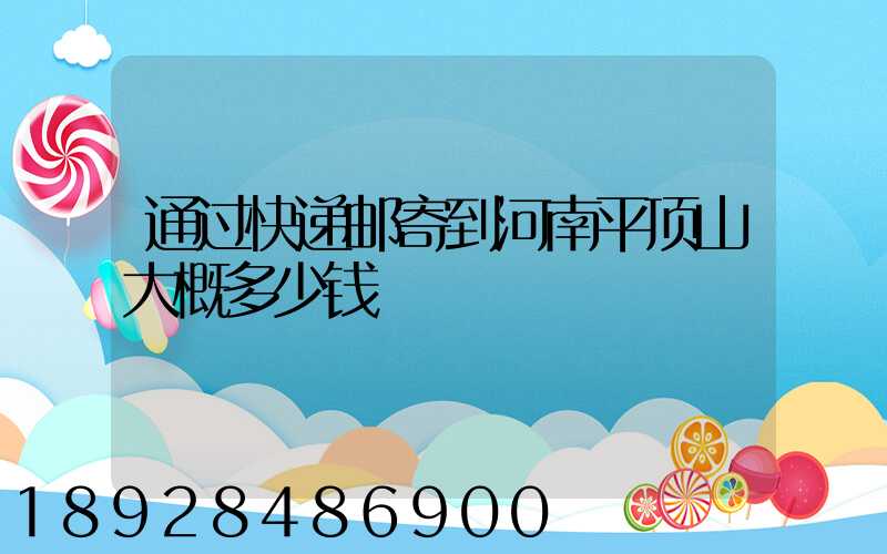 通过快递邮寄到河南平顶山大概多少钱